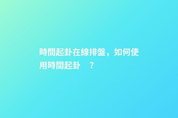 時間起卦在線排盤，如何使用時間起卦？